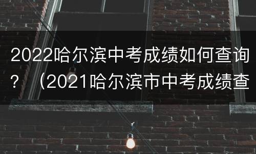 2022哈尔滨中考成绩如何查询？（2021哈尔滨市中考成绩查询）