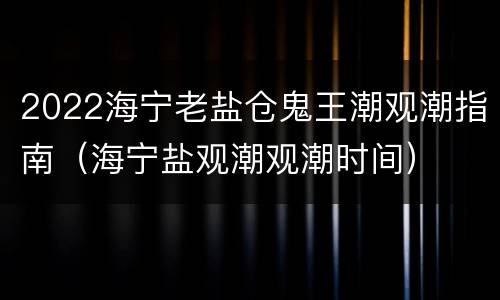 2022海宁老盐仓鬼王潮观潮指南（海宁盐观潮观潮时间）