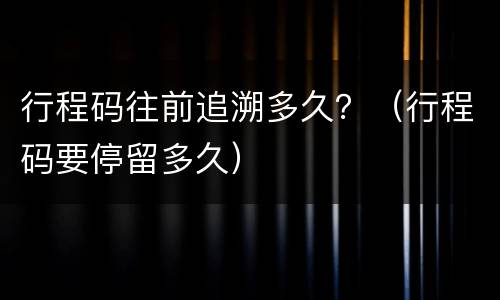 行程码往前追溯多久？（行程码要停留多久）