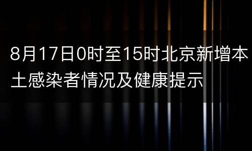 8月17日0时至15时北京新增本土感染者情况及健康提示
