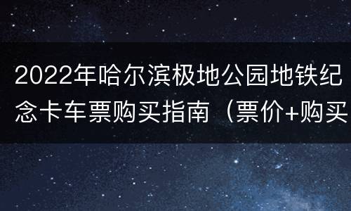 2022年哈尔滨极地公园地铁纪念卡车票购买指南（票价+购买车站+时间）