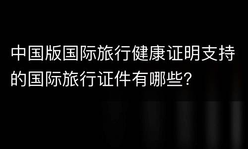 中国版国际旅行健康证明支持的国际旅行证件有哪些？
