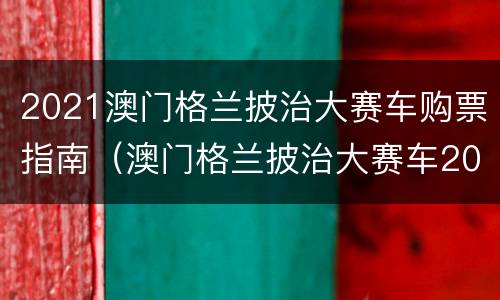 2021澳门格兰披治大赛车购票指南（澳门格兰披治大赛车2020时间）