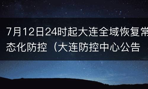 7月12日24时起大连全域恢复常态化防控（大连防控中心公告）