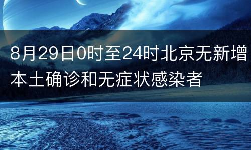 8月29日0时至24时北京无新增本土确诊和无症状感染者