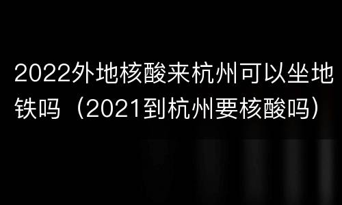 2022外地核酸来杭州可以坐地铁吗（2021到杭州要核酸吗）