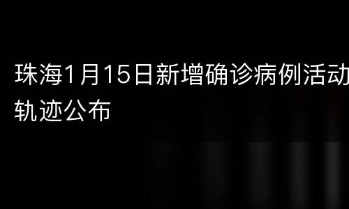 珠海1月15日新增确诊病例活动轨迹公布