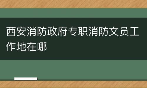 西安消防政府专职消防文员工作地在哪