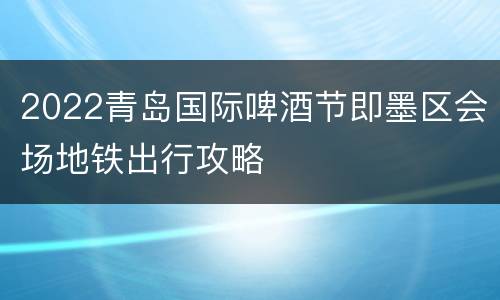 2022青岛国际啤酒节即墨区会场地铁出行攻略