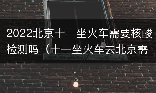 2022北京十一坐火车需要核酸检测吗（十一坐火车去北京需要做核酸检测吗）