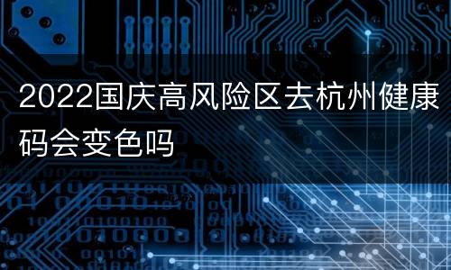 2022国庆高风险区去杭州健康码会变色吗