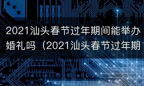 2021汕头春节过年期间能举办婚礼吗（2021汕头春节过年期间能举办婚礼吗）