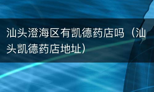 汕头澄海区有凯德药店吗（汕头凯德药店地址）