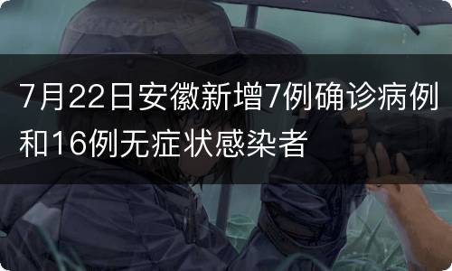 7月22日安徽新增7例确诊病例和16例无症状感染者