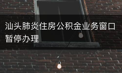 汕头肺炎住房公积金业务窗口暂停办理