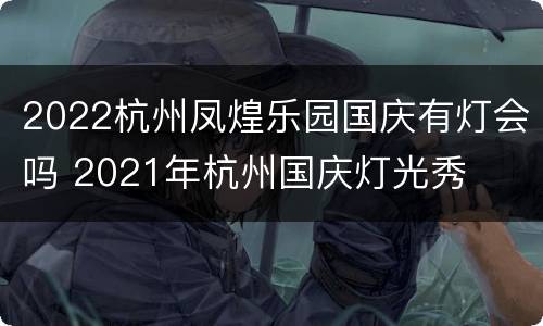 2022杭州凤煌乐园国庆有灯会吗 2021年杭州国庆灯光秀