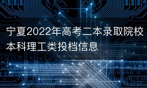 宁夏2022年高考二本录取院校本科理工类投档信息