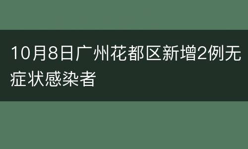 10月8日广州花都区新增2例无症状感染者