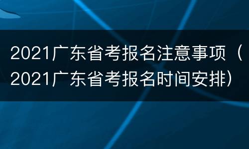 2021广东省考报名注意事项（2021广东省考报名时间安排）