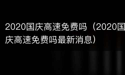 2020国庆高速免费吗（2020国庆高速免费吗最新消息）