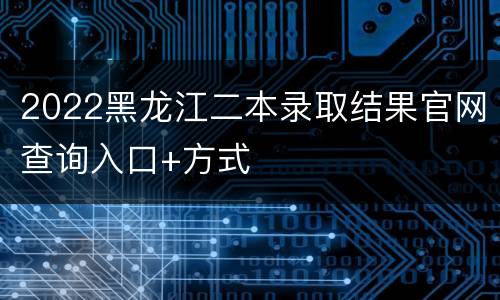 2022黑龙江二本录取结果官网查询入口+方式