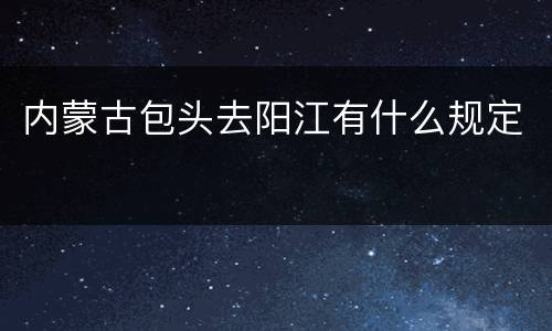 内蒙古包头去阳江有什么规定