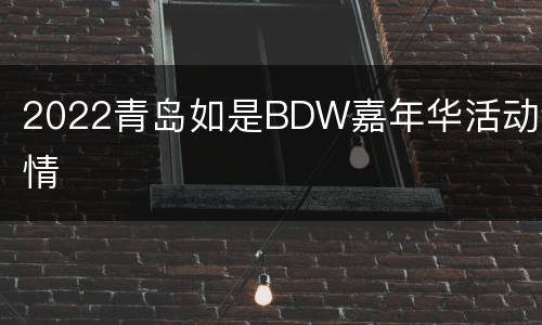 2022青岛如是BDW嘉年华活动详情