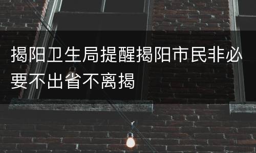 揭阳卫生局提醒揭阳市民非必要不出省不离揭
