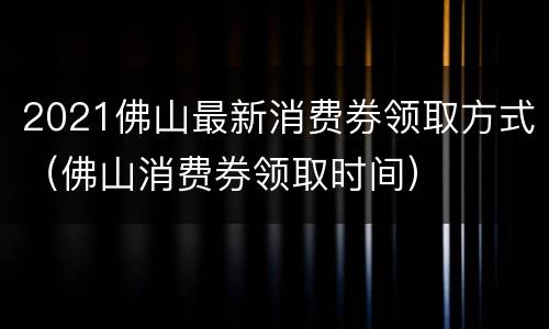 2021佛山最新消费券领取方式（佛山消费券领取时间）