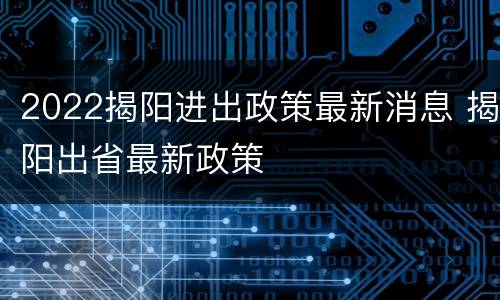 2022揭阳进出政策最新消息 揭阳出省最新政策