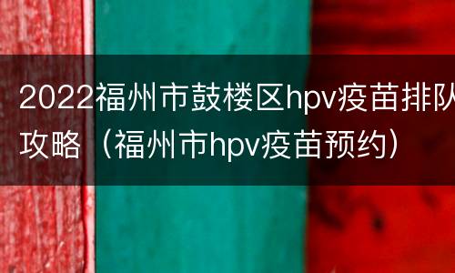 2022福州市鼓楼区hpv疫苗排队攻略（福州市hpv疫苗预约）