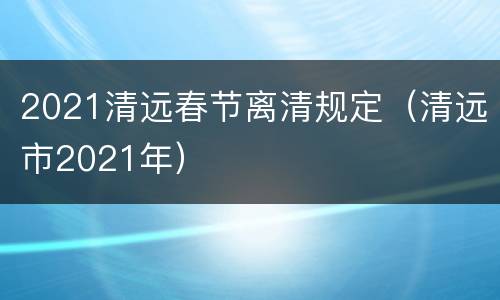 2021清远春节离清规定（清远市2021年）