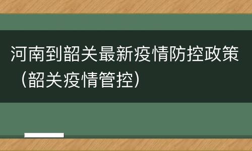 河南到韶关最新疫情防控政策（韶关疫情管控）