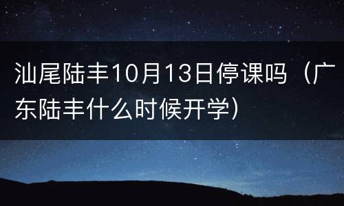 汕尾陆丰10月13日停课吗（广东陆丰什么时候开学）