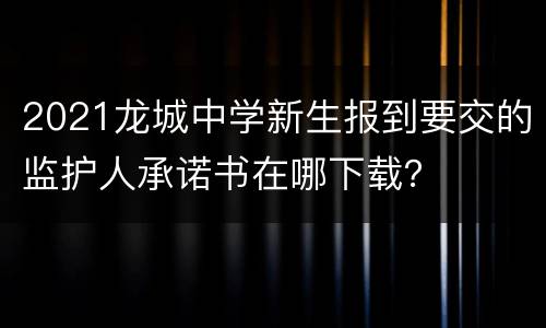 2021龙城中学新生报到要交的监护人承诺书在哪下载？