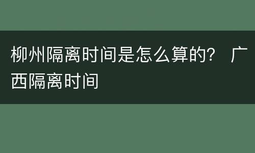 柳州隔离时间是怎么算的？ 广西隔离时间