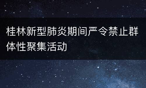 桂林新型肺炎期间严令禁止群体性聚集活动