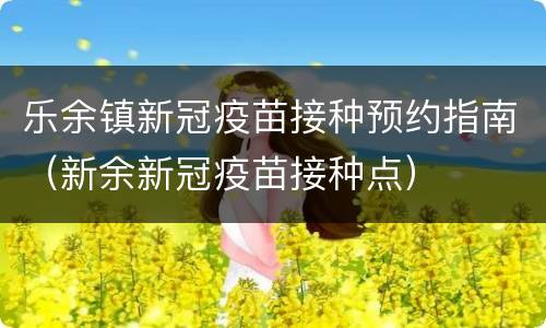 乐余镇新冠疫苗接种预约指南（新余新冠疫苗接种点）