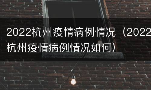 2022杭州疫情病例情况（2022杭州疫情病例情况如何）