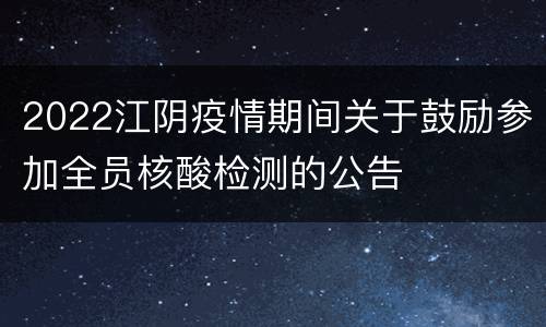 2022江阴疫情期间关于鼓励参加全员核酸检测的公告