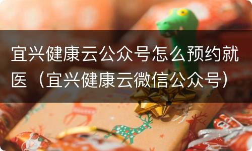 宜兴健康云公众号怎么预约就医（宜兴健康云微信公众号）