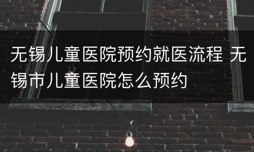 无锡儿童医院预约就医流程 无锡市儿童医院怎么预约