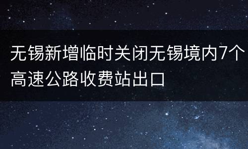 无锡新增临时关闭无锡境内7个高速公路收费站出口