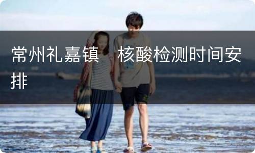 常州礼嘉镇​核酸检测时间安排
