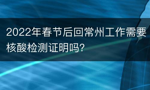 2022年春节后回常州工作需要核酸检测证明吗？