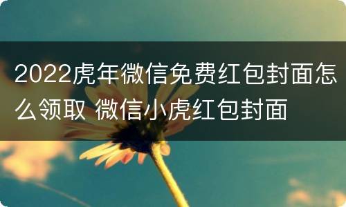 2022虎年微信免费红包封面怎么领取 微信小虎红包封面