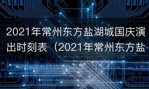 2021年常州东方盐湖城国庆演出时刻表（2021年常州东方盐湖城营业时间公告）