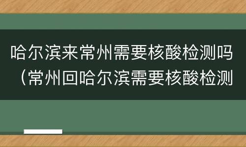哈尔滨来常州需要核酸检测吗（常州回哈尔滨需要核酸检测吗）
