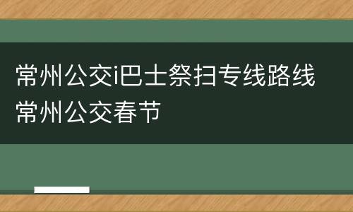 常州公交i巴士祭扫专线路线 常州公交春节