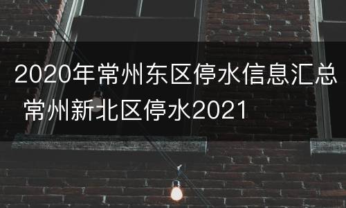 2020年常州东区停水信息汇总 常州新北区停水2021
